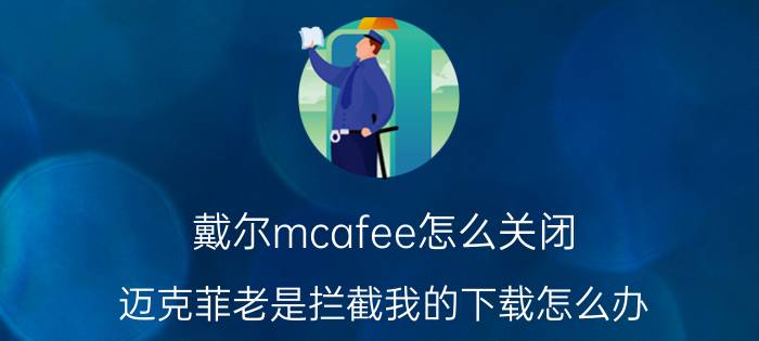 戴尔mcafee怎么关闭 迈克菲老是拦截我的下载怎么办？